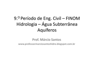 9.O Período de Eng. Civil – FINOM
Hidrologia – Água Subterrânea
Aquíferos
Prof. Márcio Santos
www.professormarciosantoshidro.blogspot.com.br
 