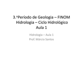 3.oPeríodo de Geologia – FINOM
Hidrologia – Ciclo Hidrológico
Aula 1Aula 1
Hidrologia – Aula 1
Prof. Márcio Santos
 