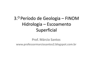 3.O Período de Geologia – FINOM
Hidrologia – Escoamento
Superficial
Prof. Márcio Santos
www.professormarciosantos2.blogspot.com.br
 