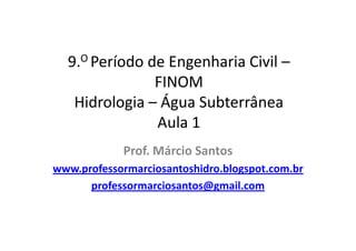 9.O Período de Engenharia Civil –
FINOM
Hidrologia – Água Subterrânea
Aula 1Aula 1
Prof. Márcio Santos
 