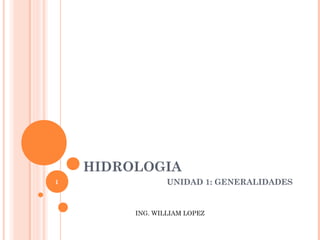 HIDROLOGIA
1                UNIDAD 1: GENERALIDADES


         ING. WILLIAM LOPEZ
 