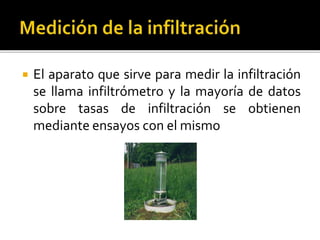  El aparato que sirve para medir la infiltración
se llama infiltrómetro y la mayoría de datos
sobre tasas de infiltración se obtienen
mediante ensayos con el mismo
 