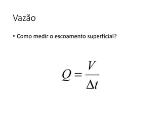 Vazão
• Como medir o escoamento superficial?
 