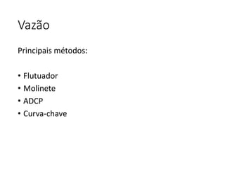Vazão
Principais métodos:
• Flutuador
• Molinete
• ADCP
• Curva-chave
 