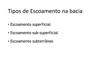 Tipos de Escoamento na bacia
• Escoamento superficial
• Escoamento sub-superficial
• Escoamento subterrâneo
 