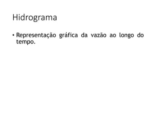 Hidrograma
• Representação gráfica da vazão ao longo do
tempo.
 