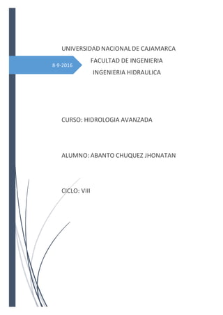 8-9-2016
UNIVERSIDAD NACIONAL DE CAJAMARCA
FACULTAD DE INGENIERIA
INGENIERIA HIDRAULICA
CURSO: HIDROLOGIA AVANZADA
ALUMNO: ABANTO CHUQUEZ JHONATAN
CICLO: VIII
 