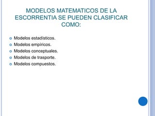 MODELOS MATEMATICOS DE LA
ESCORRENTIA SE PUEDEN CLASIFICAR
COMO:
 Modelos estadísticos.
 Modelos empíricos.
 Modelos conceptuales.
 Modelos de trasporte.
 Modelos compuestos.
 