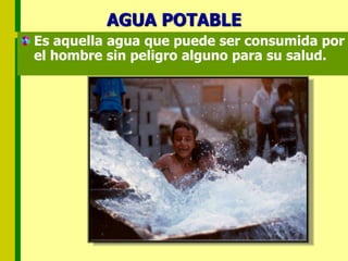 AGUA POTABLE
Es aquella agua que puede ser consumida por
el hombre sin peligro alguno para su salud.
 