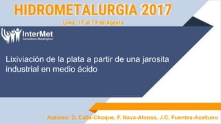 Autores: D. Calla-Choque, F. Nava-Alonso, J.C. Fuentes-Aceituno
Lixiviación de la plata a partir de una jarosita
industrial en medio ácido
 