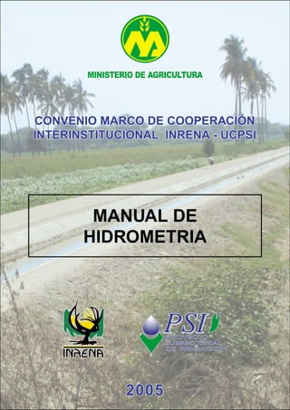 MINISTERIOMINISTERIO DEDE AGRICULTURAGRICULTURAMINISTERIO DE AGRICULTURA
MANUAL DE
HIDROMETRIA
200520052005
CONVENIO MARCO DE COOPERACICONVENIO MARCO DE COOPERACIÓN
INTERINSTITUCIONAL INRENA - UCPSIINTERINSTITUCIONAL INRENA - UCPSI
CONVENIO MARCO DE COOPERACIÓN
INTERINSTITUCIONAL INRENA - UCPSI
 
