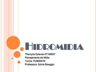 Hidromidia Thamyris Esteves 07106637 Planejamento de Midia Turma: PUB0601N Professora: Sylvia Bisaggio 