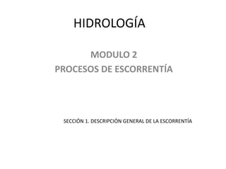 HIDROLOGÍA 
MODULO 2 
PROCESOS DE ESCORRENTÍA 
SECCIÓN 1. DESCRIPCIÓN GENERAL DE LA ESCORRENTÍA 
 