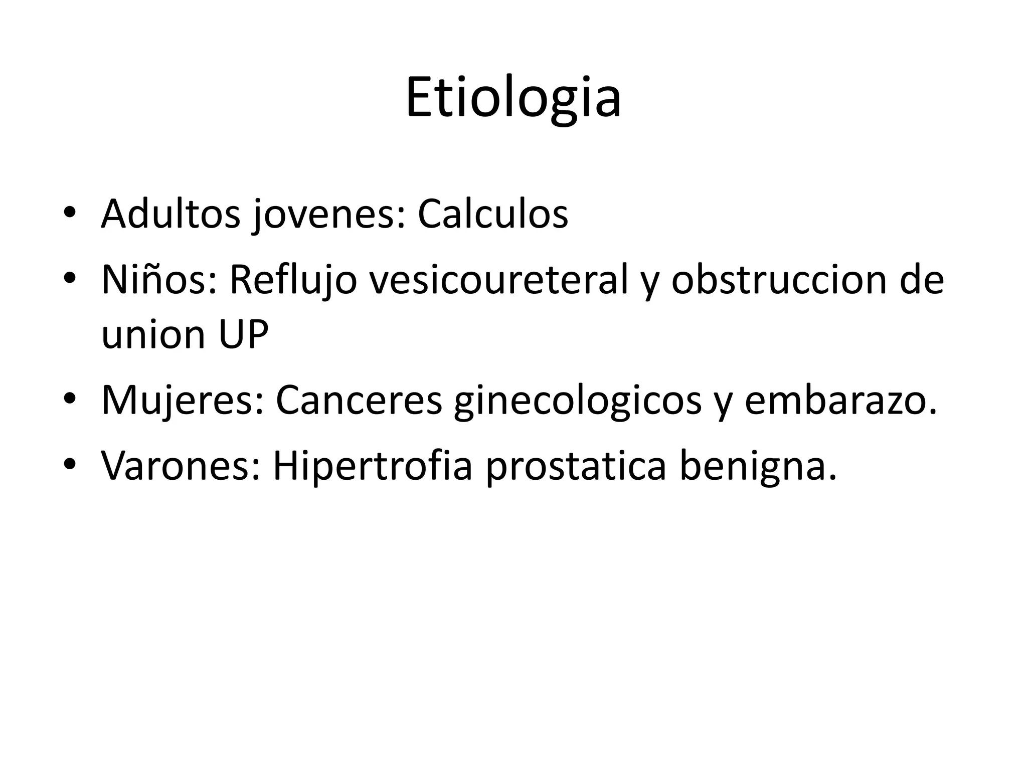 Etiologia
• Adultos jovenes: Calculos
• Niños: Reflujo vesicoureteral y obstruccion de
  union UP
• Mujeres: Canceres ginecologicos y embarazo.
• Varones: Hipertrofia prostatica benigna.
 