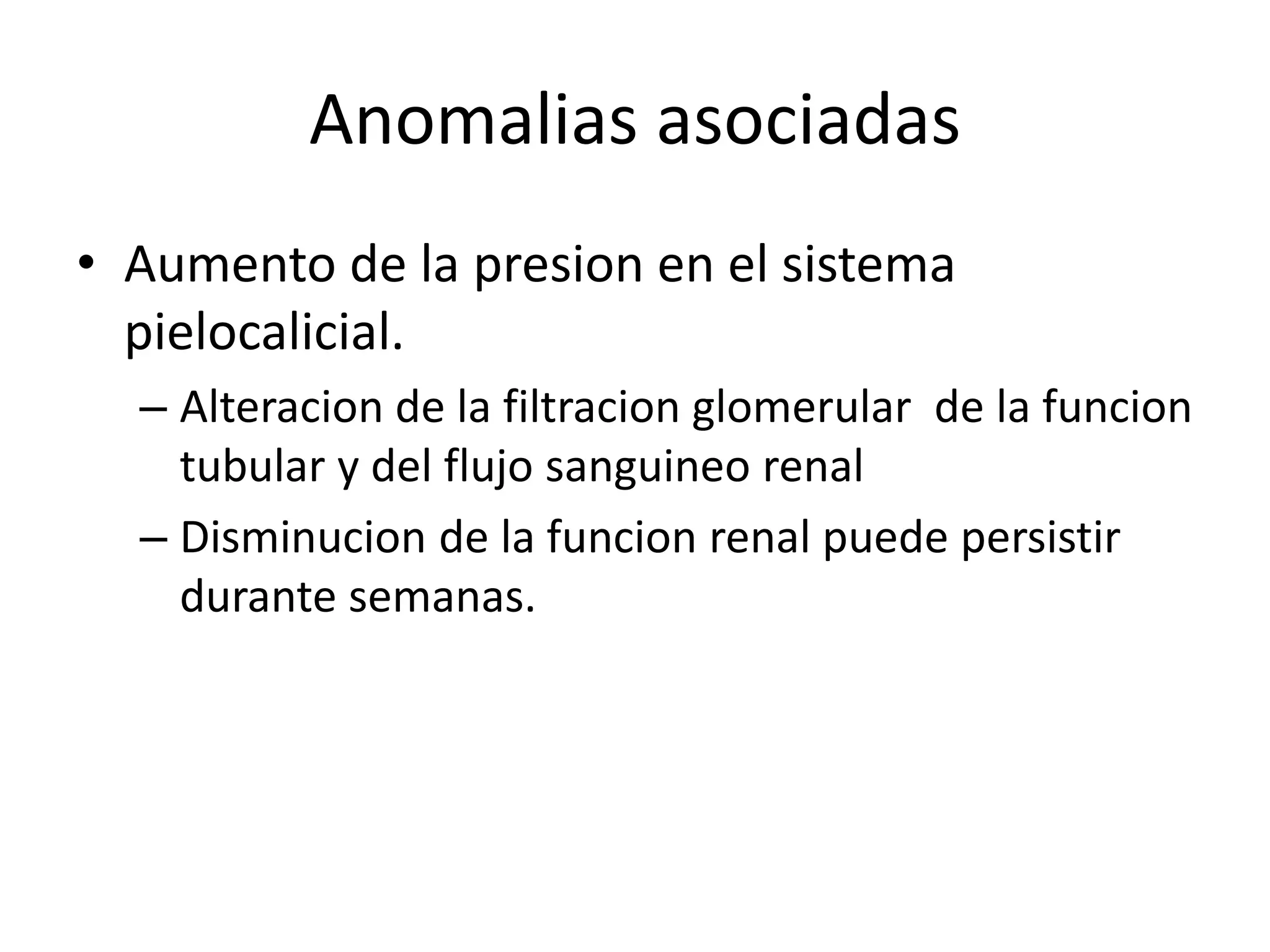 Anomalias asociadas
• Aumento de la presion en el sistema
  pielocalicial.
  – Alteracion de la filtracion glomerular de la funcion
    tubular y del flujo sanguineo renal
  – Disminucion de la funcion renal puede persistir
    durante semanas.
 