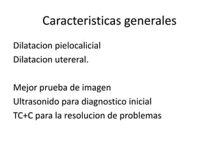 Caracteristicas generales
Dilatacion pielocalicial
Dilatacion utereral.

Mejor prueba de imagen
Ultrasonido para diagnostico inicial
TC+C para la resolucion de problemas
 