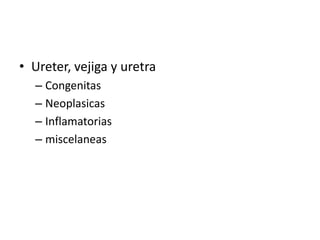 • Ureter, vejiga y uretra
  – Congenitas
  – Neoplasicas
  – Inflamatorias
  – miscelaneas
 