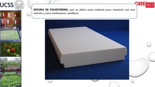ESPUMA DE POLIESTIRENO, que se utiliza como material para mezclarlo con otro
sustrato y para confeccionar semilleros.
 