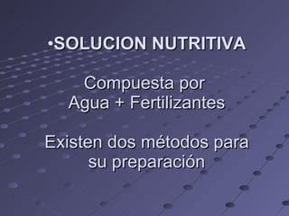 SOLUCION NUTRITIVA Compuesta por  Agua + Fertilizantes Existen dos métodos para su preparación 