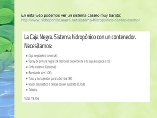 En esta web podemos ver un sistema casero muy barato:
http://www.hidroponiacasera.net/sistema-hidroponico-casero-barato/
 