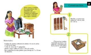 Ahora vamos a construir
los contenedores. Los
materiales que
usaremos son para
construir un contenedor
de 1 metro cuadrado
para agua o sustrato.
Materiales:
· 6 tablas de madera ordinaria de mínimo 12 cm de ancho
y 2,40 m de largo.
· ½ kilo de clavos de 2” (pulgadas).
· plástico negro calibre 0.10 de 1,50 m de ancho.
· diez centímetros de tubo plástico para drenaje de 7 a 10 mm
de diámetro.
Construcción
Medir y cortar dos
tablas de 1,04 m y dos
de 1,02 m.
Clavar las 4 tablas
formando un marco. Las
tablas de 1,04 metros por
fuera y las de 1,02 metros
por dentro.
1
2
2
 