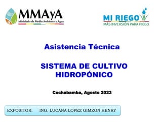 Asistencia Técnica
SISTEMA DE CULTIVO
HIDROPÓNICO
EXPOSITOR: ING. LUCANA LOPEZ GIMZON HENRY
Cochabamba, Agosto 2023
 