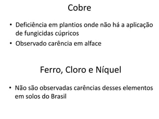 Cobre
• Deficiência em plantios onde não há a aplicação
de fungicidas cúpricos
• Observado carência em alface
Ferro, Cloro e Níquel
• Não são observadas carências desses elementos
em solos do Brasil
 