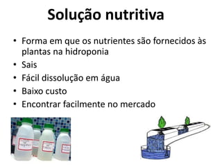 Solução nutritiva
• Forma em que os nutrientes são fornecidos às
plantas na hidroponia
• Sais
• Fácil dissolução em água
• Baixo custo
• Encontrar facilmente no mercado
 
