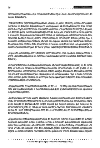 96                                                                                          ○       ○       ○       ○       ○       ○       ○       ○       ○       ○       ○       ○       ○
                                                                                                                                                                                                    HIDROPONÍA FAMILIAR



hacer los canales colectores que impidan la entrada de aguas lluvias o derrames procedentes del
exterior de la cubierta.

Posteriormente se trazan los puntos donde van ubicados los postes laterales y centrales, teniendo en
cuenta que las distancias de los externos no sean superiores a 2,00 mts y los internos (línea central)
a 3mts. Los hoyos deben tener una profundidad no inferior a una quinta parte de la longitud del poste
y un diámetro que no exceda demasiado el grueso del que se va a enterrar. Estos se clavan teniendo
la precaución de que queden lo más vertical posible. La base del poste, independientemente de su
naturaleza (bambú o madera) debería impermeabilizarse con alquitrán de hulla, plástico o por lo
menos con aceite quemado hasta una altura 30 cms. superior a la parte que irá enterrada. Después
de colocado cada poste se debe apisonar con el material extraído del hoyo, incluyendo algunas
piedras o materiales duros para dar mayor fijación. Todo esto garantiza la estabilidad de la estructura.

Después de colocar los postes verticales se hacen las uniones entre ellos tanto a lo largo como a lo
ancho, utilizando cualquiera de los materiales recomendados (alambre, neumático de llantas o varillas
de hierro).

Es importante tener en cuenta que la diferencia de altura entre los postes laterales y los del centro
debe ser suficiente para que la pendiente que quede sea como mínimo de 35 a 45 grados. En las
dimensiones que se recomiendan en esta guía, ésto se consigue dejando una diferencia no inferior a
120 cms. entre los postes centrales y los laterales. No es necesario que haya el mismo número de
postes centrales que de laterales. Así se consigue mayor espacio para la ubicación de los contenedores
y más facilidad para el tránsito interno.

La separación entre los bajantes del techo debe ser de 1.50 – 2.0 mts y en la caída no debe colocarse
nada atravesado que impida el flujo rápido del agua. Esto produciría represamiento y posterior
rompimiento del plástico.

La estructura que servirá de soporte a las plantas (tutorado) debe hacerse antes de cerrar la cubierta
y debe ser totalmente independiente de la estructura que sostendrá el plástico para evitar que ella se
afecte cuando las plantas adultas tengan el peso que pueden alcanzar, que puede ser de
aproximadamente entre 8 y 10 Kgs. por planta cuando ya hay frutos desarrollados. (en una cubierta
                  2
plástica de 100 m esto significaría un peso de 4.5 a 5 toneladas, que en movimiento puede hacer
derrumbar la estructura).

Después de que está colocada la estructura de madera se eliminan o pulen todas las puntas y
materiales que puedan romper el plástico, se mide la dimensión que corresponde, se procede a
alistar todos los materiales y herramientas necesarios (el plástico medido y enrollado sobre una
vara o un tubo, las escaleras (más de 3), los clavos, grapas o chinches, martillos con los que se
pegará, las cintas de madera, neumático o bambú que deben ir encima de los clavos que pegaron


○   ○   ○   ○   ○   ○   ○   ○   ○   ○   ○   ○   ○   ○   ○   ○   ○   ○   ○   ○   ○   ○   ○       ○       ○       ○       ○       ○       ○       ○       ○       ○       ○       ○       ○       ○    ○   ○   ○   ○   ○   ○   ○   ○   ○   ○


                                        Cultivo de Esperanzas con Rendimientos de Paz
 