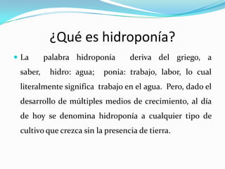 ¿Qué es hidroponía?
 La      palabra hidroponía      deriva del griego, a
 saber,    hidro: agua;   ponia: trabajo, labor...