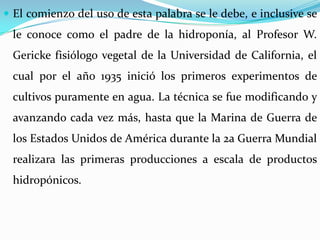  El comienzo del uso de esta palabra se le debe, e inclusive se
 le conoce como el padre de la hidroponía, al Profesor W....