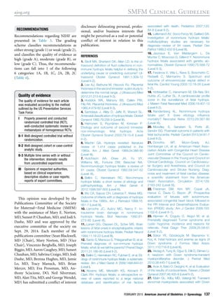RECOMMENDATIONS
Recommendations regarding NIHF are
presented in Table 3. The grading
scheme classiﬁes recommendations as
either strong (grade 1) or weak (grade 2),
and classiﬁes the quality of evidence as
high (grade A), moderate (grade B), or
low (grade C). Thus, the recommenda-
tions can fall into 1 of the following
6 categories: 1A, 1B, 1C, 2A, 2B, 2C
(Table 4).
This opinion was developed by the
Publications Committee of the Society
for MaternaleFetal Medicine (SMFM)
with the assistance of Mary E. Norton,
MD, Suneet P. Chauhan, MD, and Jodi S.
Dashe, MD and was approved by the
executive committee of the society on
Sept. 29, 2014. Each member of the
publications committee (Sean Blackwell,
MD [Chair], Mary Norton, MD [Vice
Chair], Vincenzo Berghella, MD, Joseph
Biggio, MD, Aaron Caughey, MD, Suneet
Chauhan, MD, Sabrina Craigo, MD, Jodi
Dashe, MD, Brenna Hughes, MD, Jamie
Lo, MD, Tracy Manuck, MD, Brian
Mercer, MD, Eva Pressman, MD, An-
thony Sciscione, DO, Neil Silverman,
MD, Alan Tita, MD, and George Wendel,
MD) has submitted a conﬂict of interest
disclosure delineating personal, profes-
sional, and/or business interests that
might be perceived as a real or potential
conﬂict of interest in relation to this
publication. -
REFERENCES
1. Skoll MA, Sharland GK, Allan LD. Is the ul-
trasound deﬁnition of ﬂuid collections in non-
immune hydrops fetalis helpful in deﬁning the
underlying cause or predicting outcome? Ul-
trasound Obstet Gynecol 1991;1:309-12
(Level II-2).
2. Lee AJ, Bethune M, Hiscock RJ. Placental
thickness in the second trimester: a pilot study to
determine the normal range. J Ultrasound Med
2012;31:213-8 (Level II-3).
3. Hoddick WK, Mahony BS, Callen PW,
Filly RA. Placental thickness. J Ultrasound Med
1985;4:479-82 (Level II-3).
4. Santolaya J, Alley D, Jaffe R, Warsof SL.
Antenatal classiﬁcation of hydrops fetalis. Obstet
Gynecol 1992;79:256-9 (Level III).
5. Heinonen S, Ryynänen M, Kirkinen P.
Etiology and outcome of second trimester
non-immunologic fetal hydrops. Acta
Obstet Gynecol Scand 2000;79:15-8 (Level
II-2).
6. Machin GA. Hydrops revisited: literature
review of 1,414 cases published in the
1980s. Am J Med Genet 1989;34:366-90
(Level III).
7. Hutchison AA, Drew JH, Yu VY,
Williams ML, Fortune DW, Beischer NA.
Nonimmunologic hydrops fetalis: a review of
61 cases. Obstet Gynecol 1982;59:347-52
(Level III).
8. Bellini C, Hennekam RC. Non-immune
hydrops fetalis: a short review of etiology and
pathophysiology. Am J Med Genet A
2012;158A:597-605 (Level III).
9. Wy CA, Sajous CH, Loberiza F, Weiss MG.
Outcome of infants with a diagnosis of hydrops
fetalis in the 1990s. Am J Perinatol 1999;16:
561-7 (Level III).
10. Larroche JC, Aubry MC, Narcy F. In-
trauterine brain damage in nonimmune
hydrops fetalis. Biol Neonate 1992;61:
273-80 (Level III).
11. Laneri GG, Classen DL, Scher MS. Brain
lesions of fetal onset in encephalopathic infants
with nonimmune hydrops fetalis. Pediatr Neurol
1994;11:18-22 (Level III).
12. Santo S, Mansour S, Thilaganathan B, et al.
Prenatal diagnosis of non-immune hydrops
fetalis: what do we tell the parents? Prenat Diagn
2011;31:186-95 (Level II-2).
13. Bellini C, Hennekam RC, Fulcheri E, et al. Eti-
ology of nonimmune hydrops fetalis: a systematic
review. Am J Med Genet A 2009;149A:844-51
(Level I).
14. Abrams ME, Meredith KS, Kinnard P,
Clark RH. Hydrops fetalis: a retrospective re-
view of cases reported to a large national
database and identiﬁcation of risk factors
associated with death. Pediatrics 2007;120:
84-9 (Level II-2).
15. Lallemand AV, Doco-Fenzy M, Gaillard DA.
Investigation of nonimmune hydrops fetalis:
multidisciplinary studies are necessary for
diagnosisereview of 94 cases. Pediatr Dev
Pathol 1999;2:432-9 (Level III).
16. Jauniaux E, Van Maldergem L, De
Munter C, Moscoso G, Gillerot Y. Nonimmune
hydrops fetalis associated with genetic ab-
normalities. Obstet Gynecol 1990;75:568-72
(Level II-3).
17. Fesslova V, Villa L, Nava S, Boschetto C,
Redaelli C, Mannarino S. Spectrum and
outcome of atrioventricular septal defect in
fetal life. Cardiol Young 2002;12:18-26 (Level
II-2).
18. Hofstaetter C, Hansmann M, Eik-Nes SH,
Huhta JC, Luther SL. A cardiovascular proﬁle
score in the surveillance of fetal hydrops.
J Matern Fetal Neonatal Med 2006;19:407-13
(Level II-2).
19. Randenberg AL. Nonimmune hydrops
fetalis part II: does etiology inﬂuence
mortality? Neonatal Netw 2010;29:367-80
(Level III).
20. Moodley S, Sanatani S, Potts JE,
Sandor GG. Postnatal outcome in patients with
fetal tachycardia. Pediatr Cardiol 2013;34:81-7
(Level II-2).
21. Donofrio MT, Moon-Grady AJ,
Hornberger LK, et al. American Heart Asso-
ciation Adults with Congenital Heart Disease
Joint Committee of the Council on Cardio-
vascular Disease in the Young and Council on
Clinical Cardiology, Council on Cardiovascu-
lar Surgery and Anesthesia, and Council on
Cardiovascular and Stroke Nursing. Diag-
nosis and treatment of fetal cardiac disease:
a scientiﬁc statement from the American
Heart Association. Circulation 2014;129:
2183-242 (Level III).
22. Friedman DM, Kim MY, Copel JA,
Hanos C, Davis C, Beyon JP. Prospective
evaluation of fetuses with autoimmune-
associated congenital heart block followed in
the PR Interval and Dexamethasone Evalua-
tion (PRIDE) study. Am J Cardiol 2009;103:
1102-6 (Level II-1).
23. Alpman A, Cogulu O, Akgul M, et al.
Prenatally diagnosed Turner syndrome and
cystic hygroma: incidence and reasons for
referrals. Fetal Diagn Ther 2009;25:58-61
(Level II-2).
24. Sükür YE, Gözüküçük M, Bayramov V,
Koç A. Fetal hydrops and anemia as signs of
Down syndrome. J Formos Med Assoc
2011;110:716-8 (Level III).
25. Akdag A, Tunç B, Oguz S, Dilli D, Dilmen U.
A newborn with Down syndrome-transient
myeloproliferative disorder. J Perinat Med
2010;38:445-7 (Level III).
26. Acar A, Balci O, Gezginc K, et al. Evaluation
of the results of cordocentesis. Taiwan J Obstet
Gynecol 2007;46:405-9 (Level II-2).
27. Malin GL, Kilby MD, Velangi M. Transient
abnormal myelopoiesis associated with Down
Quality of evidence
The quality of evidence for each article
was evaluated according to the method
outlined by the US Preventative Services
Task Force:
I Properly powered and conducted
randomized controlled trial (RCT);
well-conducted systematic review or
metaanalysis of homogeneous RCTs.
II-1 Well-designed controlled trial without
randomization.
II-2 Well-designed cohort or case-control
analytic study.
II-3 Multiple time series with or without
the intervention; dramatic results
from uncontrolled experiment.
III Opinions of respected authorities,
based on clinical experience;
descriptive studies or case reports;
reports of expert committees.
ajog.org SMFM Clinical Guideline
FEBRUARY 2015 American Journal of Obstetrics  Gynecology 137
 