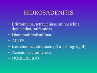 Eritromicina, tetraciclinas, minociclina, doxiciclina, sulfamidas Diaminodifenilsulfona AINES  Isotretinoína, etretinato (.5 a 1.5 mg/Kg/d) Acetato de ciproterona QUIRÚRGICO HIDROSADENITIS 