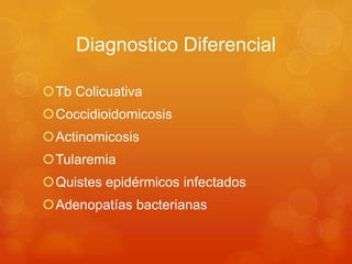 Diagnostico Diferencial
Tb Colicuativa
Coccidioidomicosis
Actinomicosis
Tularemia
Quistes epidérmicos infectados
Adenopatías bacterianas
 