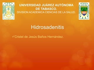Hidrosadenitis
Cristel de Jesús Baños Hernández.
UNIVERSIDAD JUÁREZ AUTÓNOMA
DE TABASCO.
DIVISION ACADEMICA CIENCIAS DE LA SALUD.
 