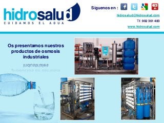Os presentamos nuestros
productos de osmosis
industriales
hidrosalud@hidrosalud.com
Tlf: 902 361 483
www.hidrosalud.com
Síguenos en :
 