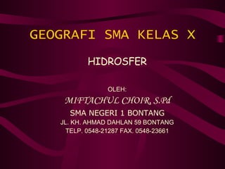 GEOGRAFI SMA KELAS X HIDROSFER OLEH: MIFTACHUL CHOIR, S.Pd SMA NEGERI 1 BONTANG JL. KH. AHMAD DAHLAN 59 BONTANG TELP. 0548-21287 FAX. 0548-23661 