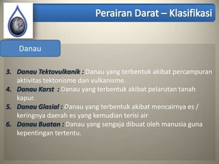 Danau

3. Danau Tektovulkanik : Danau yang terbentuk akibat percampuran
   aktivitas tektonisme dan vulkanisme.
4. Danau Karst : Danau yang terbentuk akibat pelarutan tanah
   kapur.
5. Danau Glasial : Danau yang terbentuk akibat mencairnya es /
   keringnya daerah es yang kemudian terisi air
6. Danau Buatan : Danau yang sengaja dibuat oleh manusia guna
   kepentingan tertentu.
 
