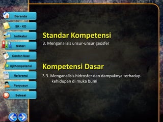 3. Menganalisis unsur-unsur geosfer
Standar KompetensiStandar Kompetensi
Kompetensi DasarKompetensi Dasar
3.3. Menganalisis hidrosfer dan dampaknya terhadap
kehidupan di muka bumi
 