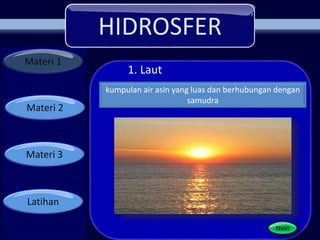 HIDROSFER
Materi 1
Materi 2
Materi 3
Latihan
1. Laut
kumpulan air asin yang luas dan berhubungan dengan
samudra
Next
 
