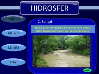HIDROSFER
Materi 1
Materi 2
Materi 3
Latihan
2. Sungai
Bentuk aliran air yang melalui saluran atau lembah
alami dengan bervariasi mulai kecil hingga besar
Next
 
