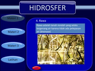HIDROSFER
Materi 1
Materi 2
Materi 3
Latihan
Rawa adalah tanah rendah yang selalu
tergenang air karena tidak ada pelepasan
air (drainase)
4. Rawa
 
