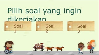 Pilih soal yang ingin
dikerjakan
Soal
1
Soal
2
Soal
3
 