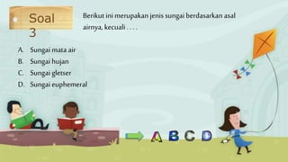 Soal
3
A. Sungaimataair
B. Sungaihujan
C. Sungaigletser
D. Sungaieuphemeral
Berikut inimerupakanjenissungaiberdasarkan asal
airnya, kecuali. . . .
 