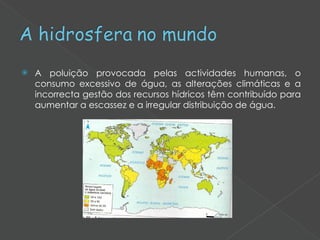 A poluição provocada pelas actividades humanas, o consumo excessivo de água, as alterações climáticas e a incorrecta gestão dos recursos hídricos têm contribuído para aumentar a escassez e a irregular distribuição de água. 