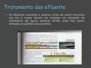 Os efluentes industriais e urbanos antes de serem lançados nos rios e mares devem ser tratados em estações de tratamento de águas residuais (ETAR), para lhes serem retiradas as substâncias poluentes. 