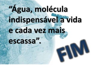 “Água, molécula
indispensável a vida
e cada vez mais
escassa”.
 