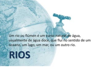 Um rio ou flúmen é um curso natural de água,
usualmente de água doce, que flui no sentido de um
oceano, um lago, um mar, ou um outro rio.


RIOS
 