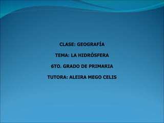CLASE: GEOGRAFÍA

  TEMA: LA HIDRÓSFERA

 6TO. GRADO DE PRIMARIA

TUTORA: ALEIRA MEGO CELIS
 