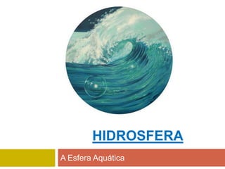 HIDROSFERA
A Esfera Aquática
 